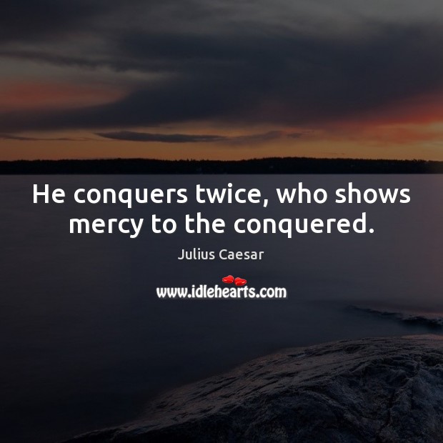 He conquers twice, who shows mercy to the conquered. Image