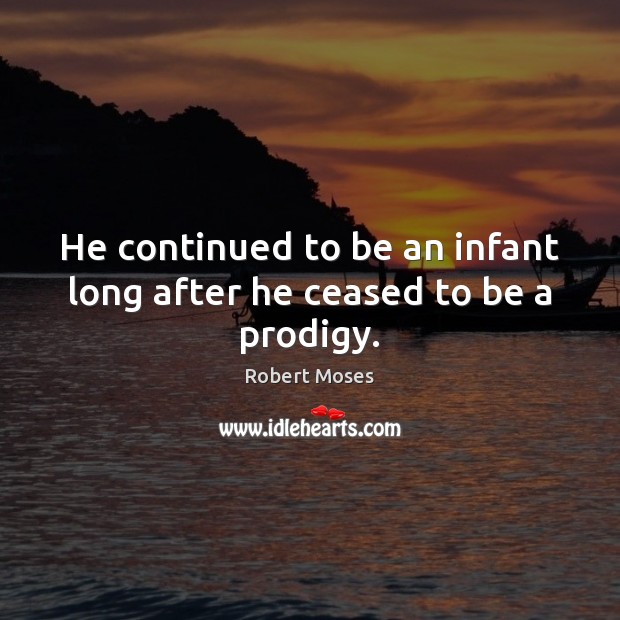 He continued to be an infant long after he ceased to be a prodigy. Robert Moses Picture Quote