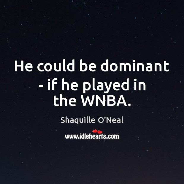He could be dominant – if he played in the WNBA. Shaquille O’Neal Picture Quote