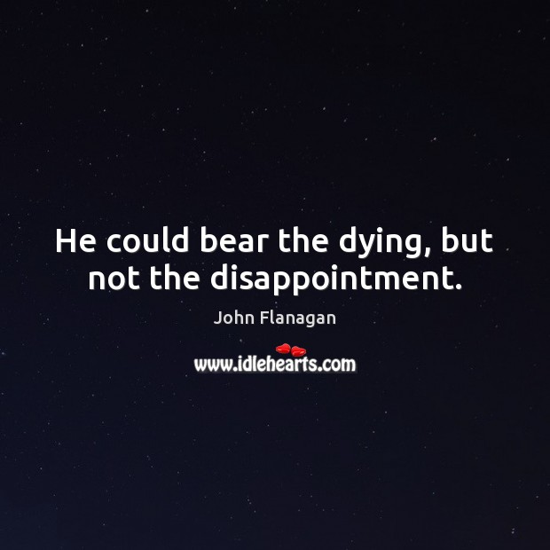 He could bear the dying, but not the disappointment. 