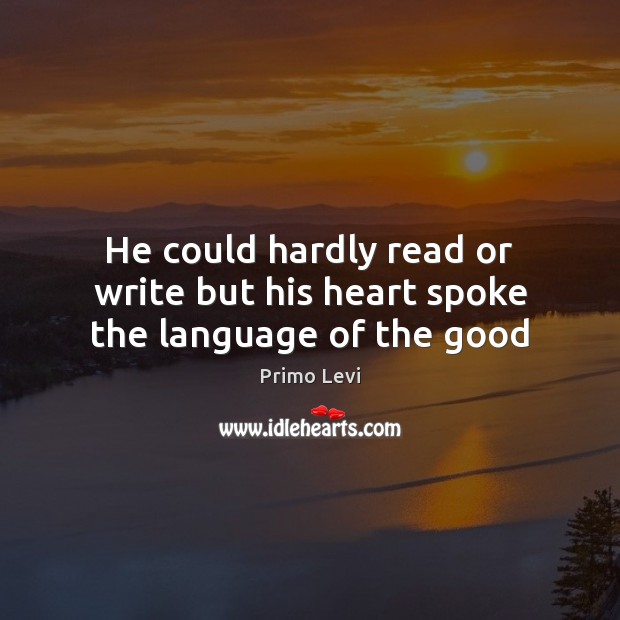 He could hardly read or write but his heart spoke the language of the good Primo Levi Picture Quote