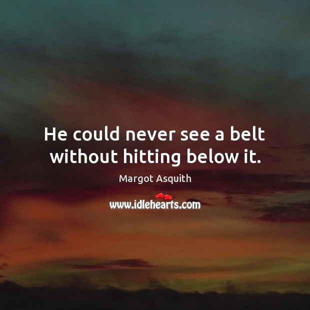 He could never see a belt without hitting below it. Margot Asquith Picture Quote