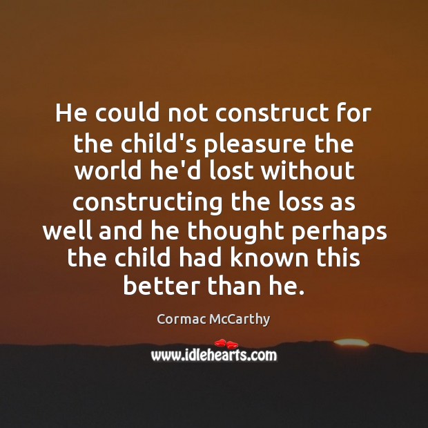 He could not construct for the child’s pleasure the world he’d lost Cormac McCarthy Picture Quote