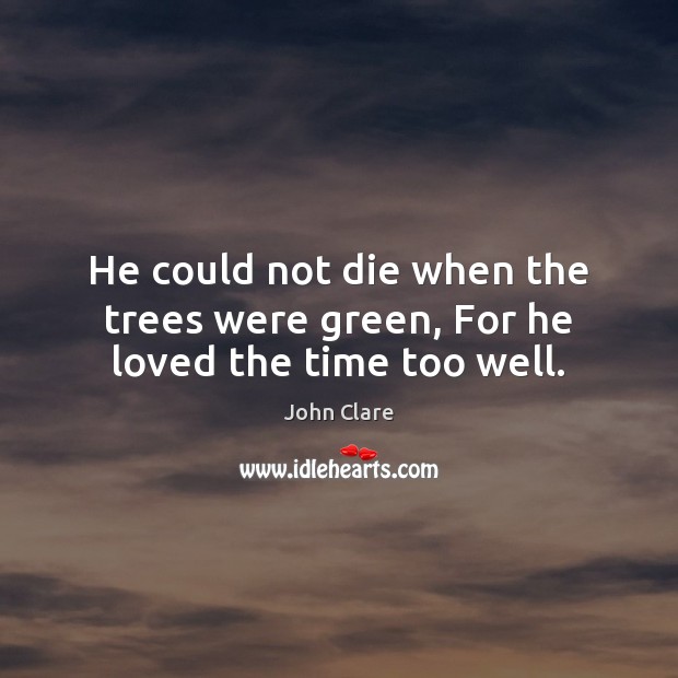 He could not die when the trees were green, For he loved the time too well. John Clare Picture Quote