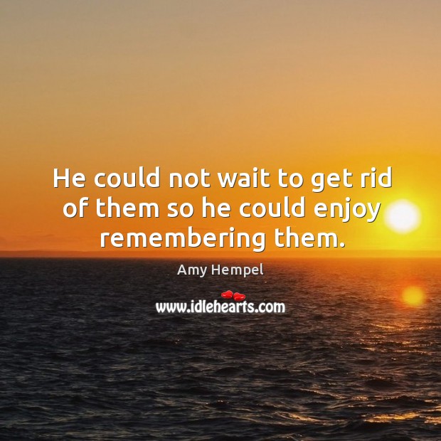 He could not wait to get rid of them so he could enjoy remembering them. Amy Hempel Picture Quote