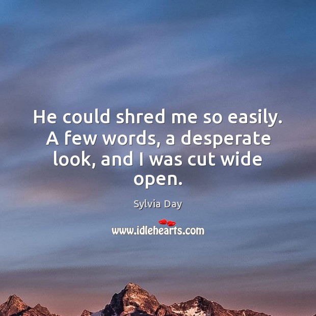 He could shred me so easily. A few words, a desperate look, and I was cut wide open. Sylvia Day Picture Quote