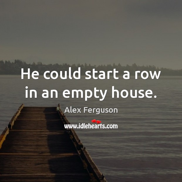 He could start a row in an empty house. Alex Ferguson Picture Quote
