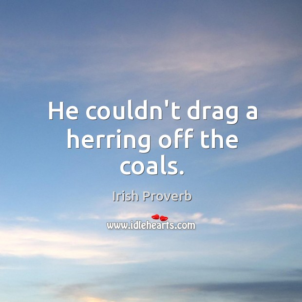 He couldn’t drag a herring off the coals. Irish Proverbs Image