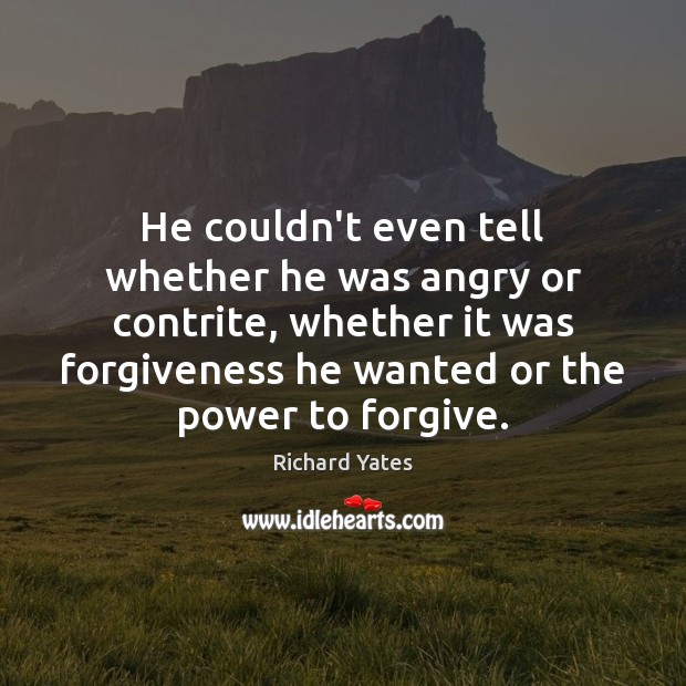 He couldn’t even tell whether he was angry or contrite, whether it 