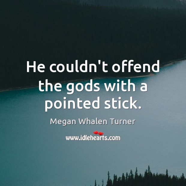 He couldn’t offend the Gods with a pointed stick. Image