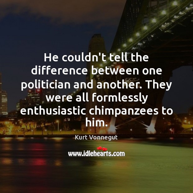 He couldn’t tell the difference between one politician and another. They were Kurt Vonnegut Picture Quote