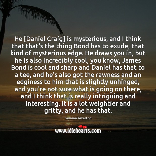 He [Daniel Craig] is mysterious, and I think that that’s the thing Gemma Arterton Picture Quote