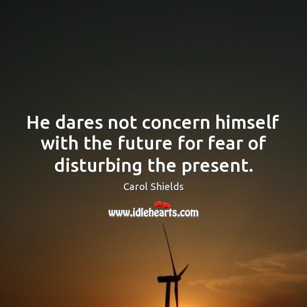 He dares not concern himself with the future for fear of disturbing the present. Carol Shields Picture Quote