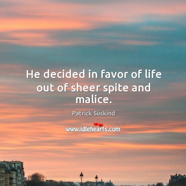 He decided in favor of life out of sheer spite and malice. Patrick Süskind Picture Quote