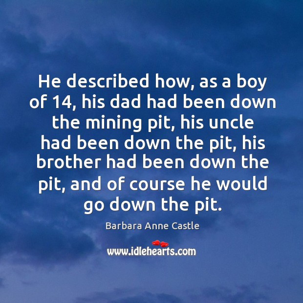 He described how, as a boy of 14, his dad had been down the mining pit, his uncle had Barbara Anne Castle Picture Quote