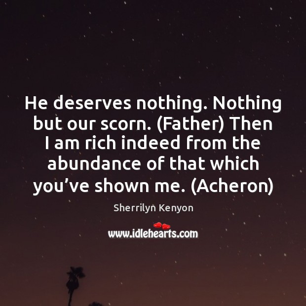 He deserves nothing. Nothing but our scorn. (Father) Then I am rich Sherrilyn Kenyon Picture Quote