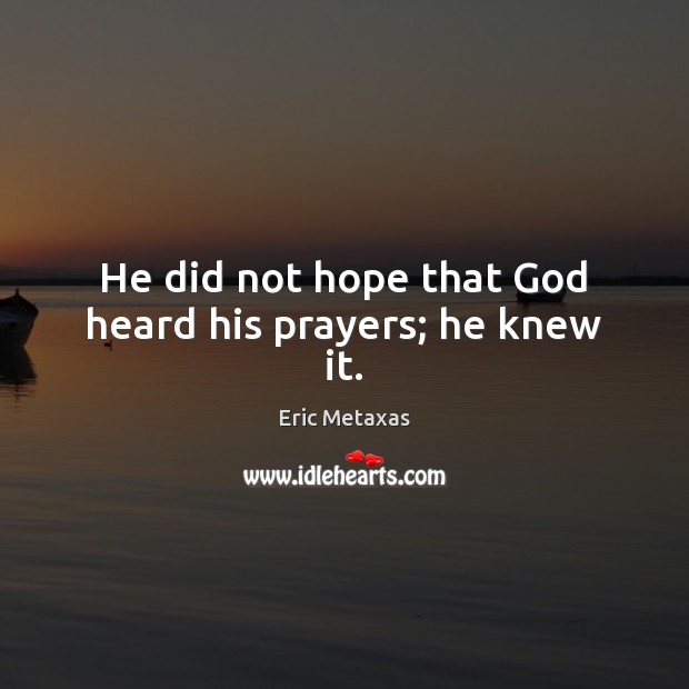 He did not hope that God heard his prayers; he knew it. Eric Metaxas Picture Quote