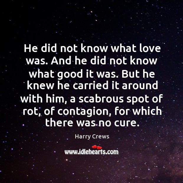 He did not know what love was. And he did not know what good it was. Harry Crews Picture Quote