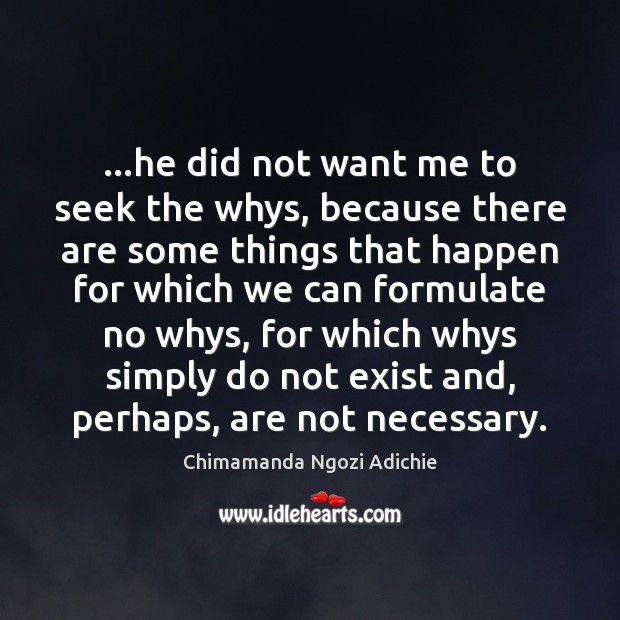 …he did not want me to seek the whys, because there are Chimamanda Ngozi Adichie Picture Quote