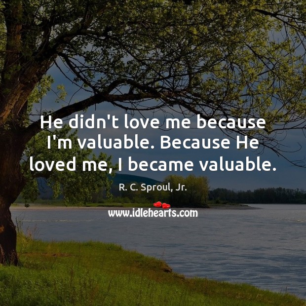 He didn’t love me because I’m valuable. Because He loved me, I became valuable. Image