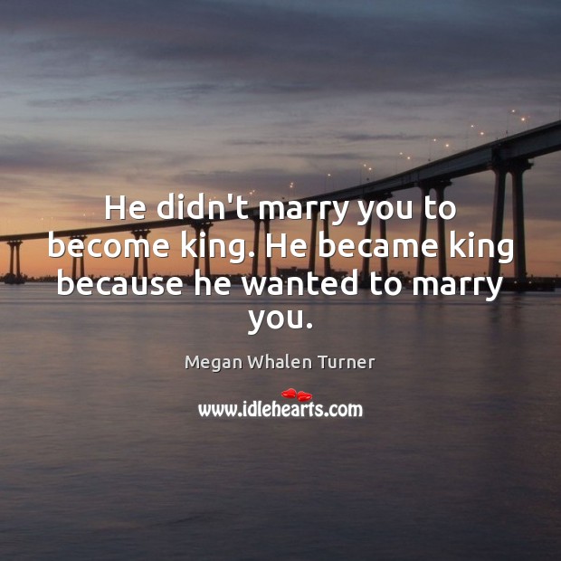 He didn’t marry you to become king. He became king because he wanted to marry you. Megan Whalen Turner Picture Quote