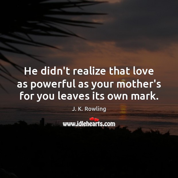 He didn’t realize that love as powerful as your mother’s for you leaves its own mark. J. K. Rowling Picture Quote