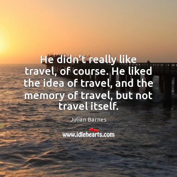 He didn’t really like travel, of course. He liked the idea Julian Barnes Picture Quote