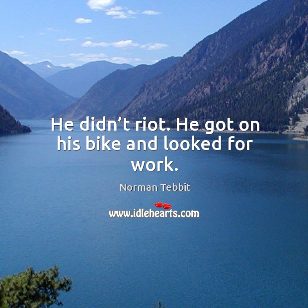 He didn’t riot. He got on his bike and looked for work. Norman Tebbit Picture Quote