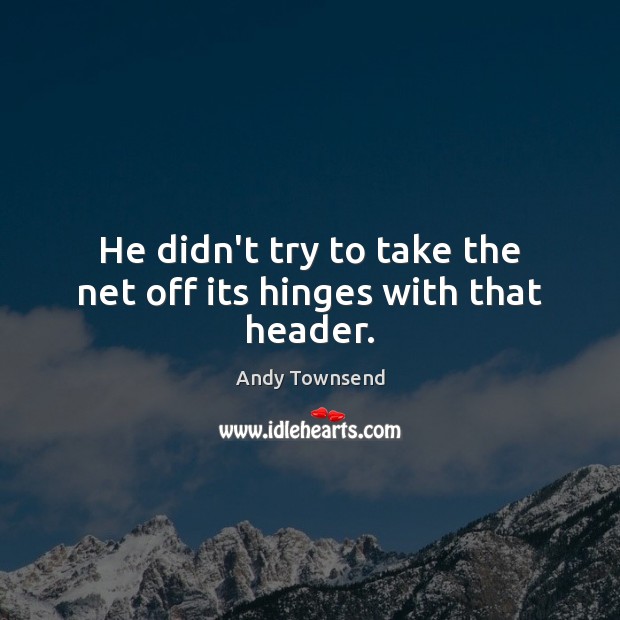 He didn’t try to take the net off its hinges with that header. Andy Townsend Picture Quote