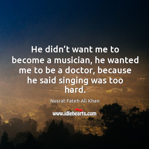 He didn’t want me to become a musician, he wanted me to be a doctor, because he said singing was too hard. Nusrat Fateh Ali Khan Picture Quote