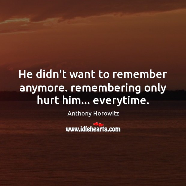 He didn’t want to remember anymore. remembering only hurt him… everytime. Anthony Horowitz Picture Quote
