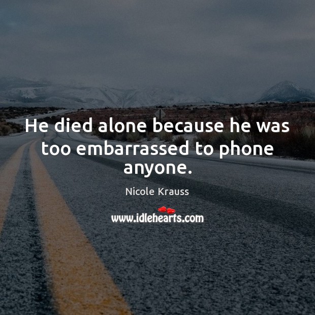He died alone because he was too embarrassed to phone anyone. Nicole Krauss Picture Quote