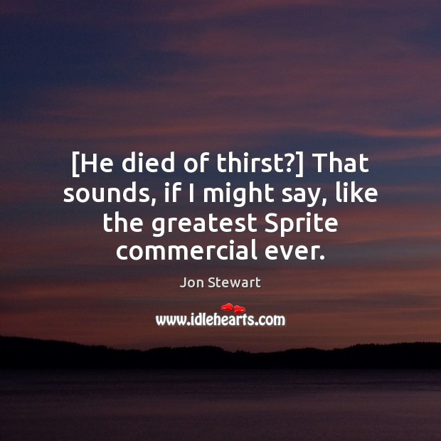 [He died of thirst?] That sounds, if I might say, like the Jon Stewart Picture Quote