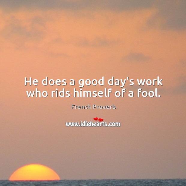 He does a good day’s work who rids himself of a fool. Image