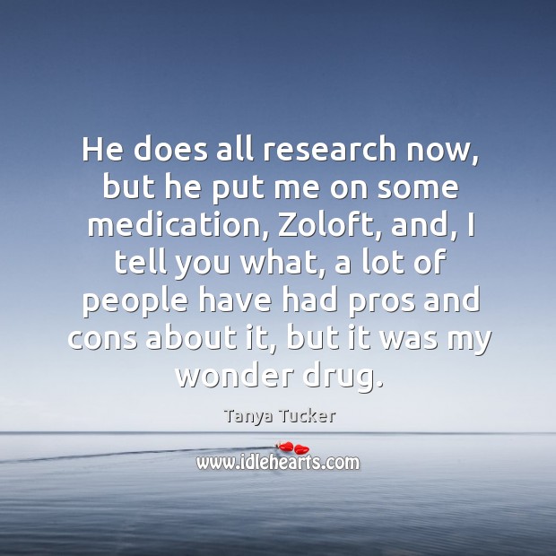 He does all research now, but he put me on some medication, zoloft, and, I tell you what, a lot of people Tanya Tucker Picture Quote