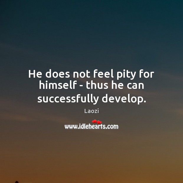 He does not feel pity for himself – thus he can successfully develop. Laozi Picture Quote
