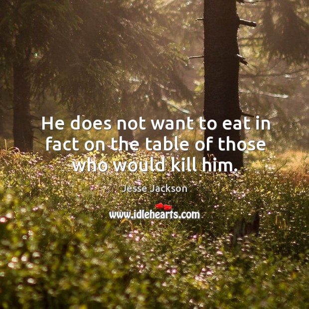 He does not want to eat in fact on the table of those who would kill him. Image