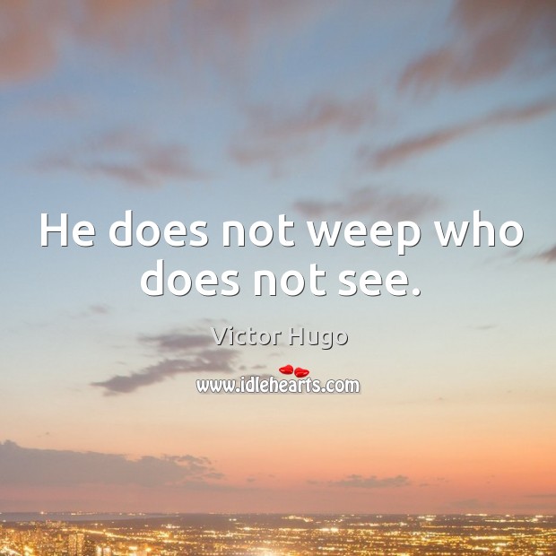 He does not weep who does not see. Victor Hugo Picture Quote