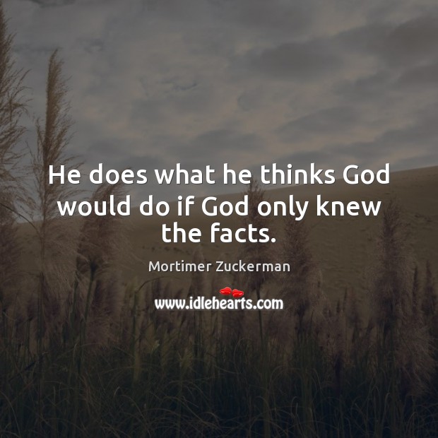 He does what he thinks God would do if God only knew the facts. Mortimer Zuckerman Picture Quote