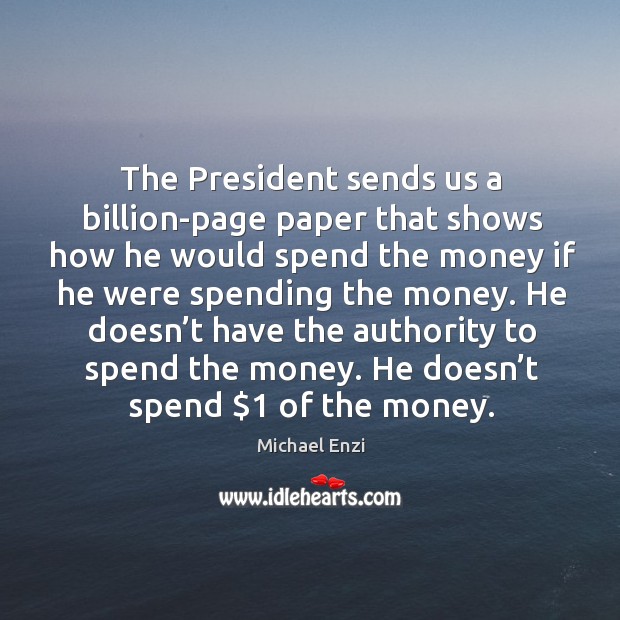 He doesn’t have the authority to spend the money. He doesn’t spend $1 of the money. Michael Enzi Picture Quote