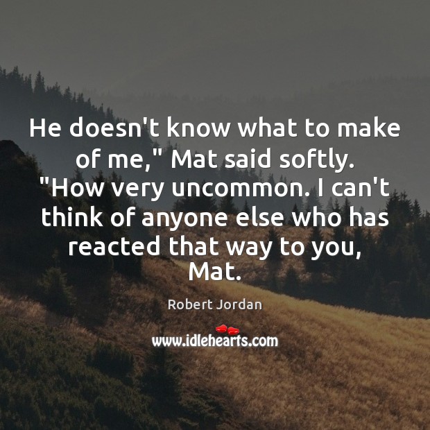 He doesn’t know what to make of me,” Mat said softly. “How Robert Jordan Picture Quote