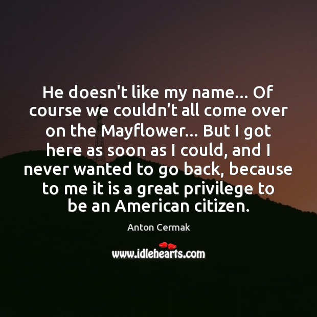 He doesn’t like my name… Of course we couldn’t all come over Anton Cermak Picture Quote