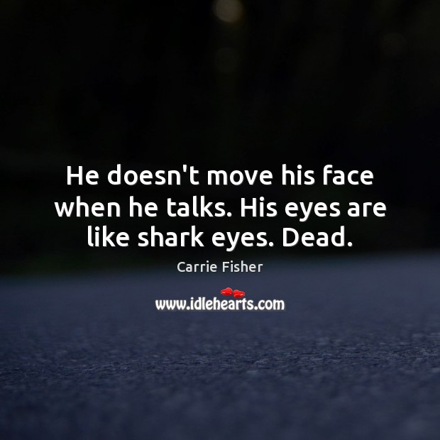 He doesn’t move his face when he talks. His eyes are like shark eyes. Dead. Carrie Fisher Picture Quote