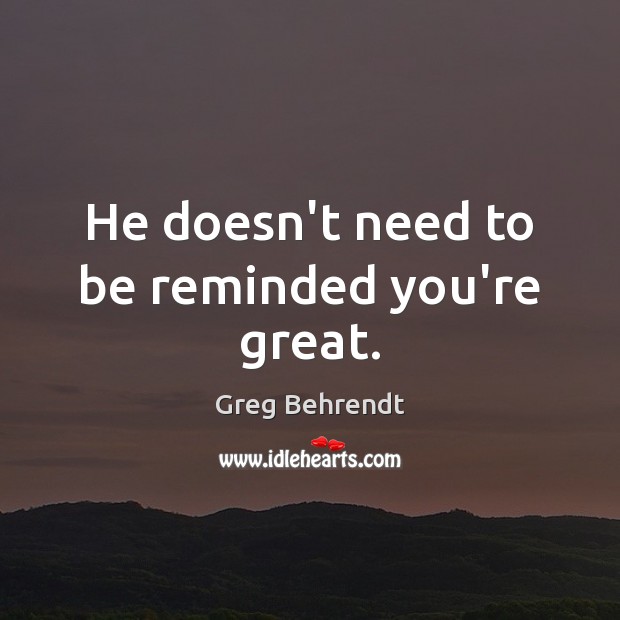He doesn’t need to be reminded you’re great. Greg Behrendt Picture Quote
