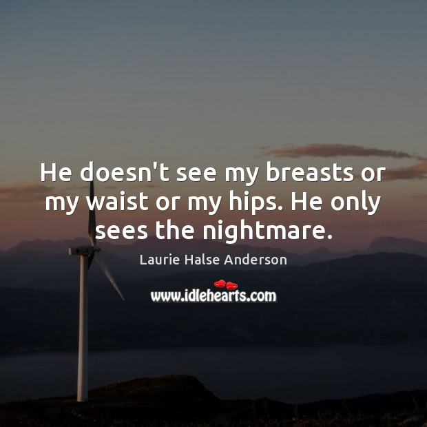 He doesn’t see my breasts or my waist or my hips. He only sees the nightmare. Laurie Halse Anderson Picture Quote