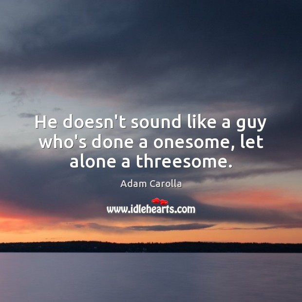 He doesn’t sound like a guy who’s done a onesome, let alone a threesome. Adam Carolla Picture Quote