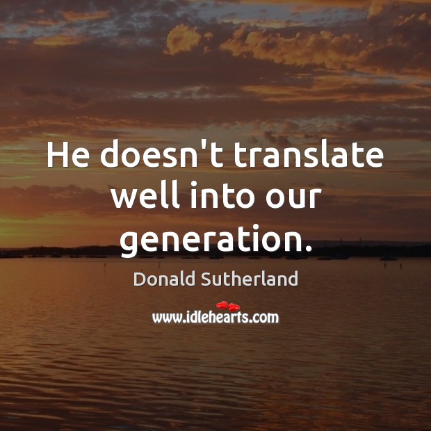 He doesn’t translate well into our generation. Donald Sutherland Picture Quote