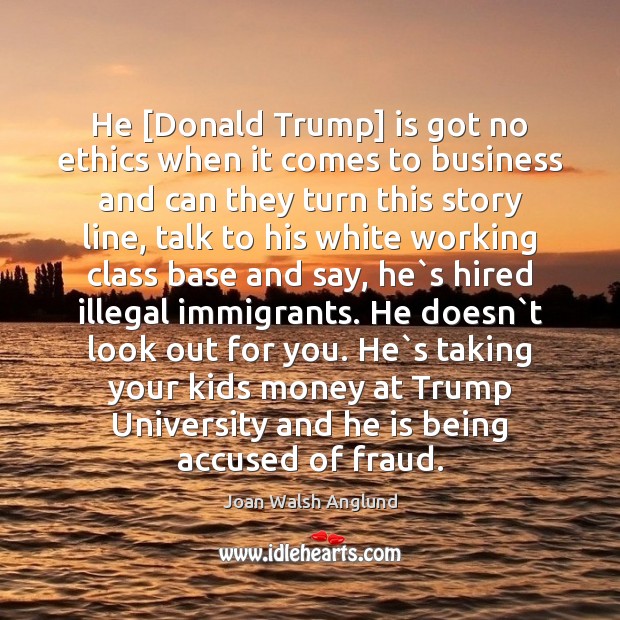 He [Donald Trump] is got no ethics when it comes to business Joan Walsh Anglund Picture Quote