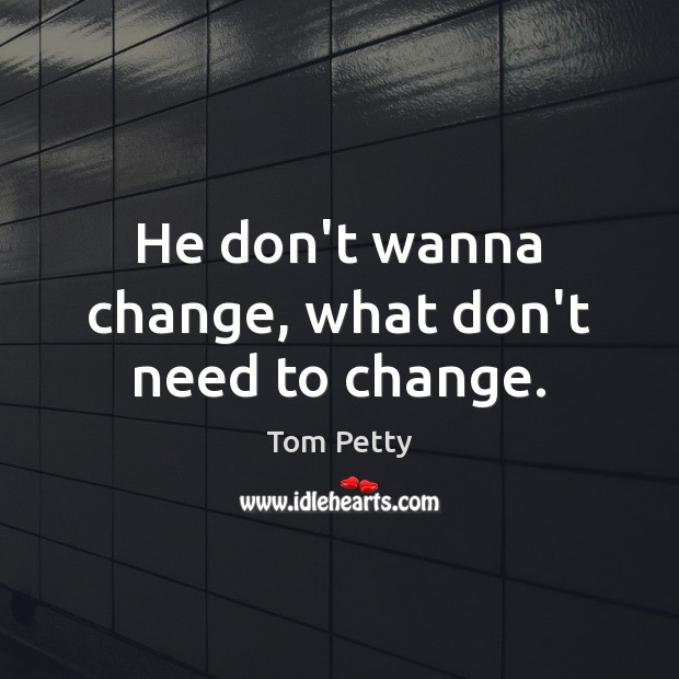 He don’t wanna change, what don’t need to change. Tom Petty Picture Quote