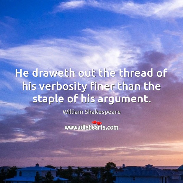 He draweth out the thread of his verbosity finer than the staple of his argument. William Shakespeare Picture Quote